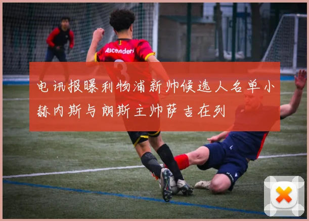 电讯报曝利物浦新帅候选人名单小赫内斯与朗斯主帅萨吉在列