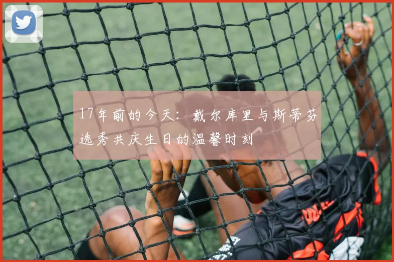 17年前的今天：戴尔库里与斯蒂芬选秀共庆生日的温馨时刻
