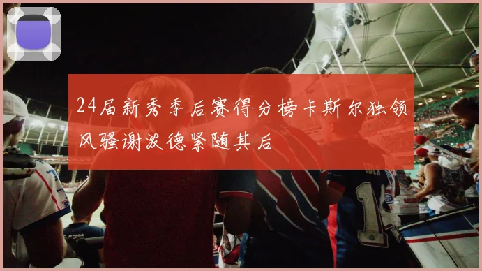 24届新秀季后赛得分榜卡斯尔独领风骚谢泼德紧随其后