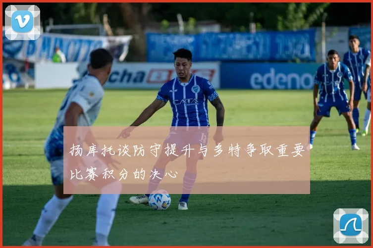 扬库托谈防守提升与多特争取重要比赛积分的决心