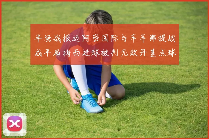 半场战报迈阿密国际与辛辛那提战成平局梅西进球被判无效丹基点球扳平比分