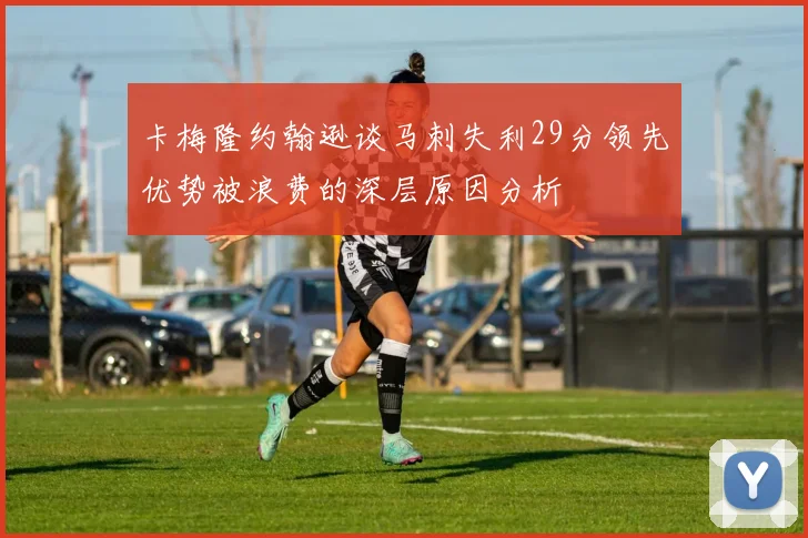 卡梅隆约翰逊谈马刺失利29分领先优势被浪费的深层原因分析