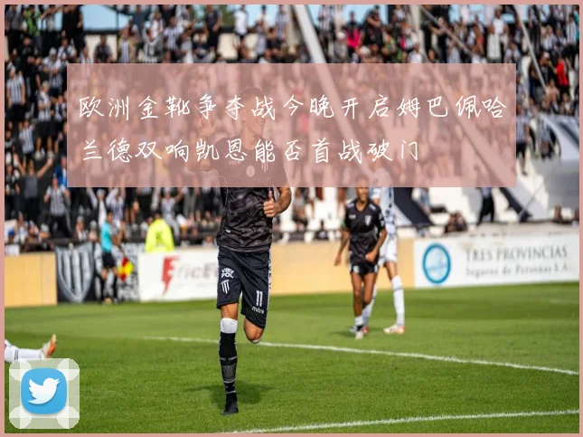 欧洲金靴争夺战今晚开启姆巴佩哈兰德双响凯恩能否首战破门