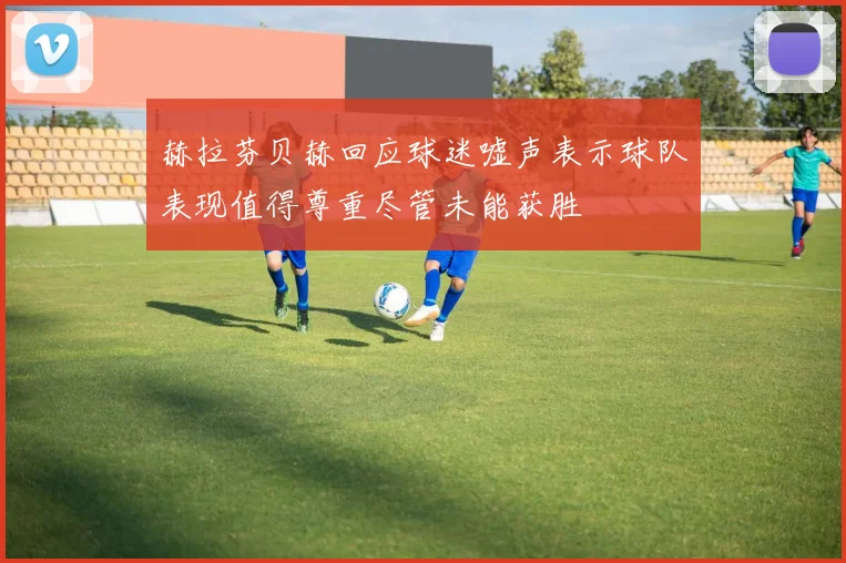 赫拉芬贝赫回应球迷嘘声表示球队表现值得尊重尽管未能获胜