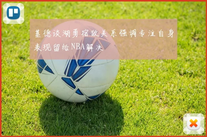 基德谈湖勇宿敌关系强调专注自身表现留给NBA解决