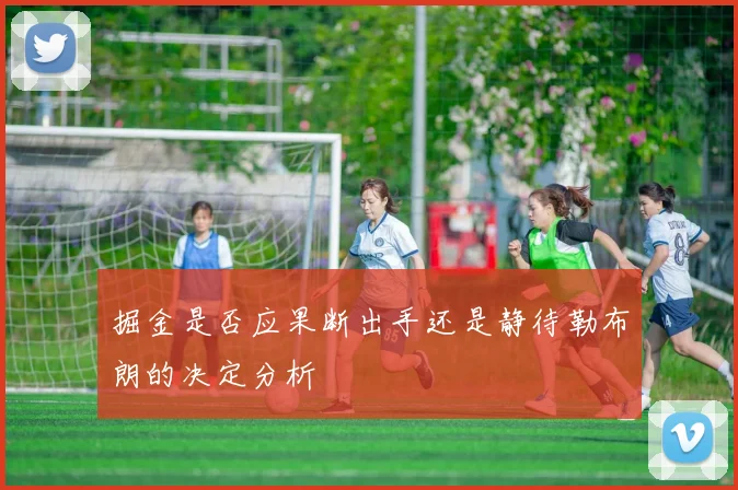 掘金是否应果断出手还是静待勒布朗的决定分析
