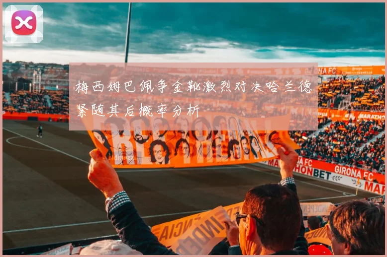 梅西姆巴佩争金靴激烈对决哈兰德紧随其后概率分析