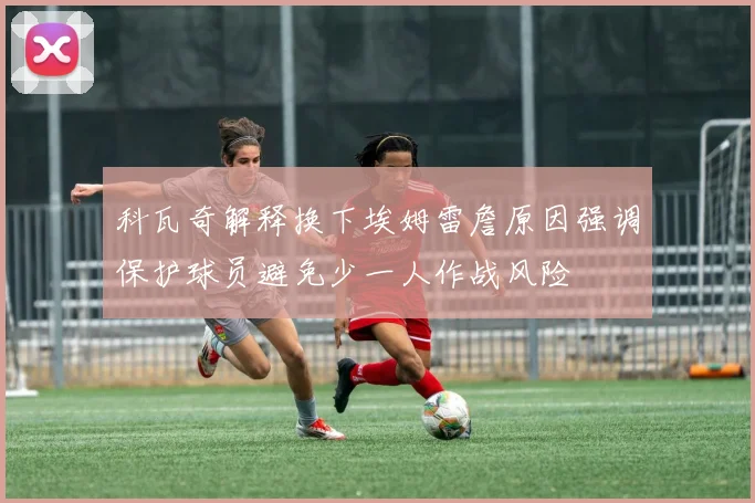 科瓦奇解释换下埃姆雷詹原因强调保护球员避免少一人作战风险