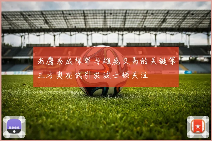 老鹰或成绿军与雄鹿交易的关键第三方奥孔武引发波士顿关注