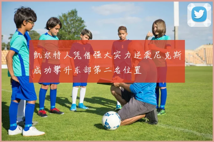 凯尔特人凭借强大实力逆袭尼克斯成功攀升东部第二名位置