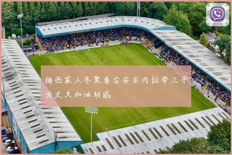 梅西家人齐聚看台安东内拉带三子为丈夫加油助威