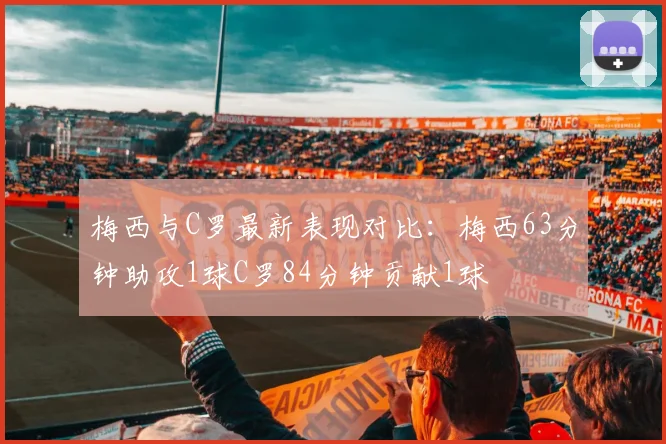 梅西与C罗最新表现对比：梅西63分钟助攻1球C罗84分钟贡献1球