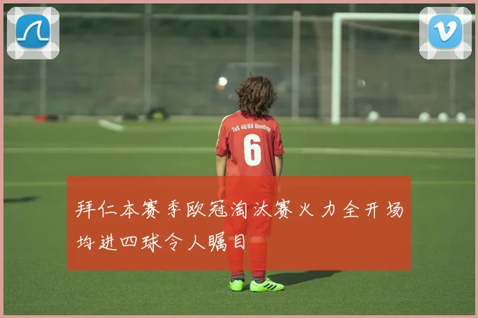 拜仁本赛季欧冠淘汰赛火力全开场均进四球令人瞩目