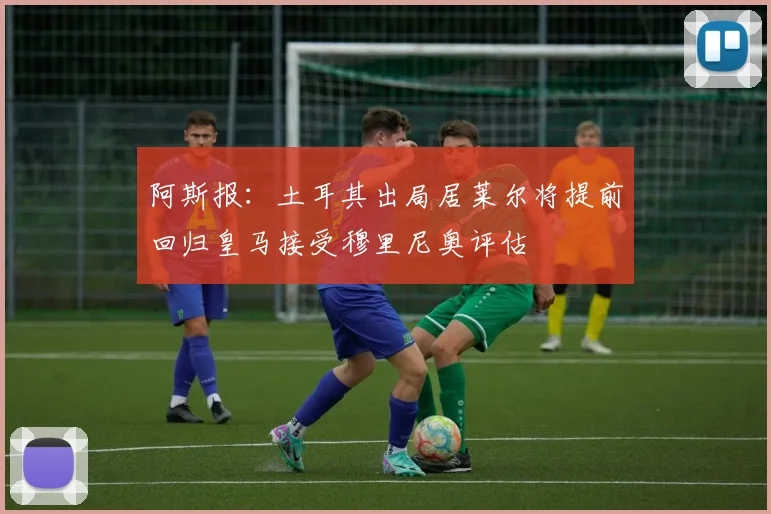 阿斯报：土耳其出局居莱尔将提前回归皇马接受穆里尼奥评估