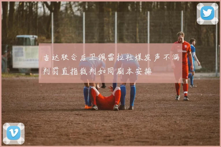 吉达联合后卫佩雷拉社媒发声不满判罚直指裁判如同剧本安排
