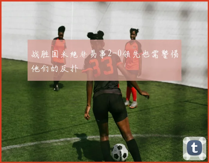 战胜国米绝非易事2-0领先也需警惕他们的反扑