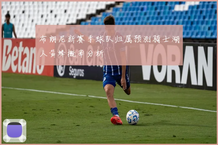 布朗尼新赛季球队归属预测骑士湖人黄蜂概率分析