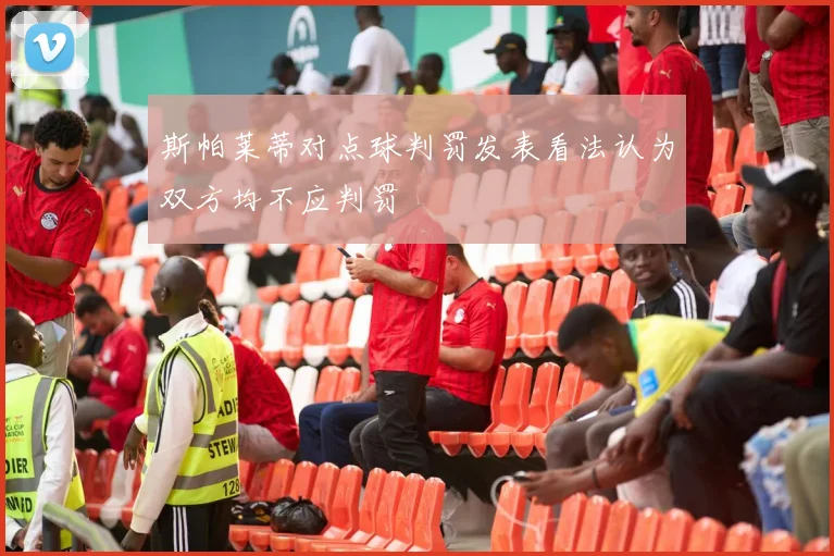 斯帕莱蒂对点球判罚发表看法认为双方均不应判罚