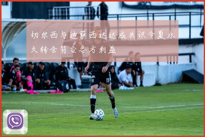 切尔西与迪萨西达达成共识今夏永久转会符合各方利益