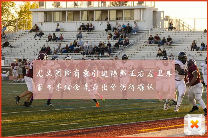 尤文图斯有意引进热那亚右后卫库菲冬季转会是否出价仍待确认