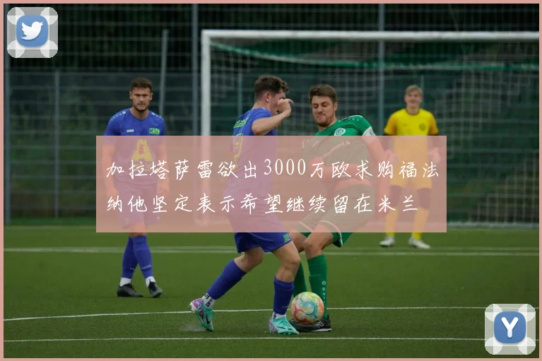 加拉塔萨雷欲出3000万欧求购福法纳他坚定表示希望继续留在米兰