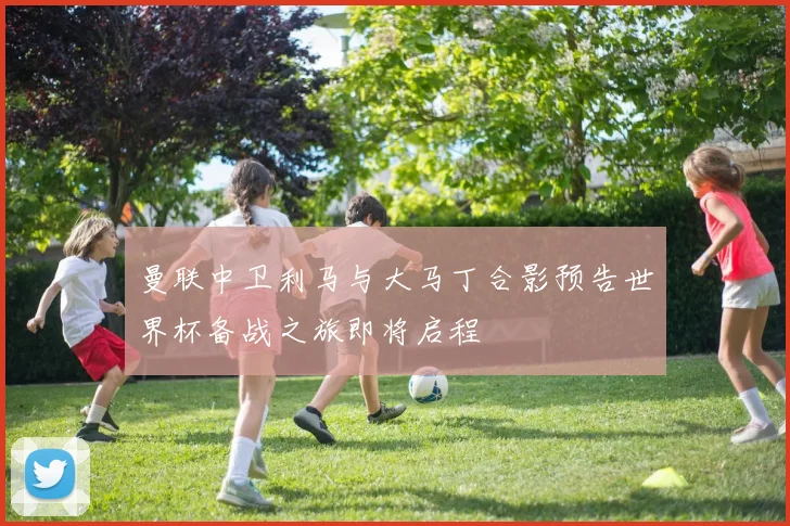曼联中卫利马与大马丁合影预告世界杯备战之旅即将启程