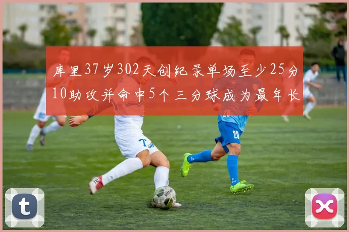 库里37岁302天创纪录单场至少25分10助攻并命中5个三分球成为最年长后卫