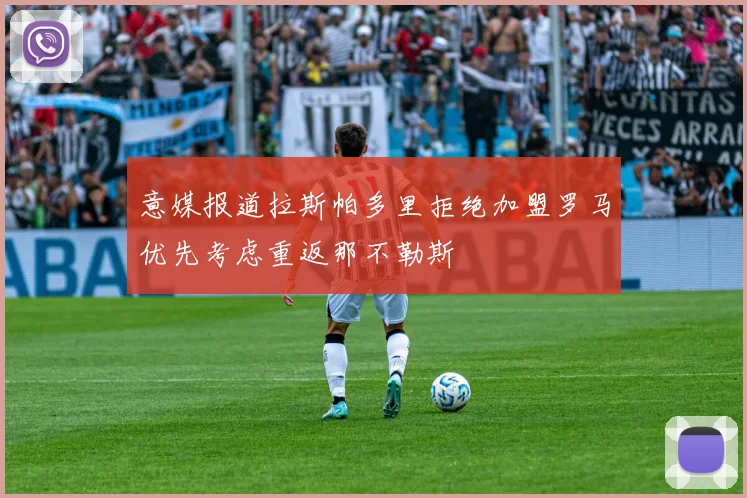 意媒报道拉斯帕多里拒绝加盟罗马优先考虑重返那不勒斯