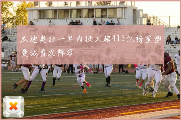 瓜迪奥拉一年内投入超415亿镑重塑曼城首发阵容