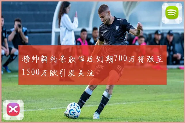 穆帅解约条款临近到期700万将涨至1500万欧引发关注