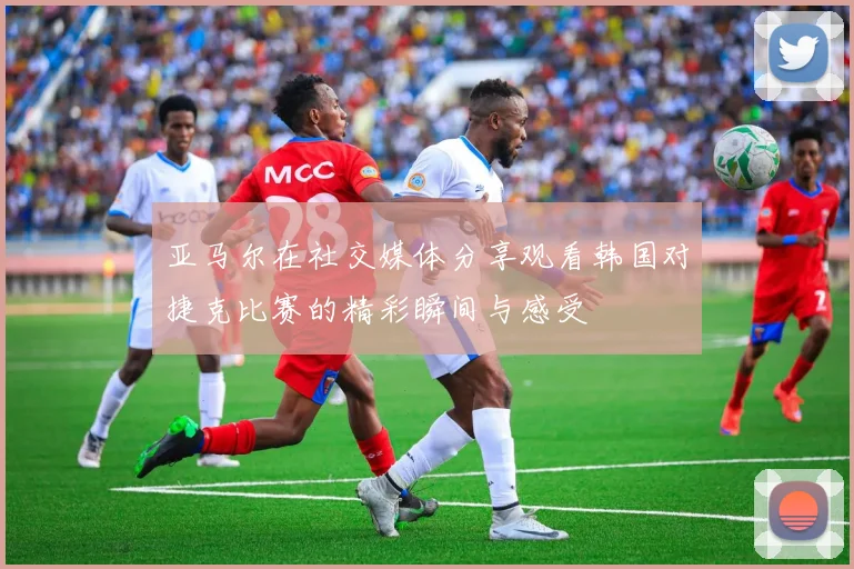亚马尔在社交媒体分享观看韩国对捷克比赛的精彩瞬间与感受