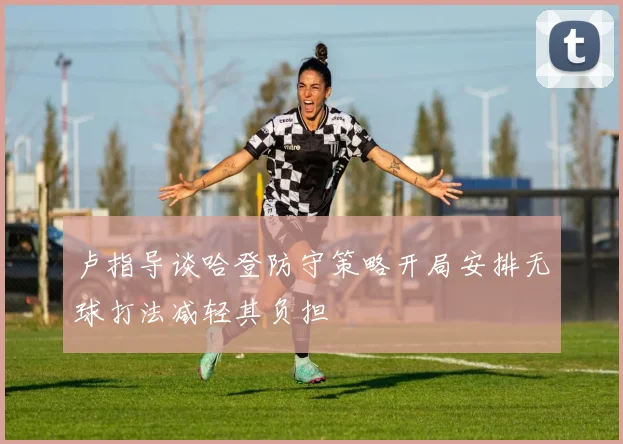 卢指导谈哈登防守策略开局安排无球打法减轻其负担