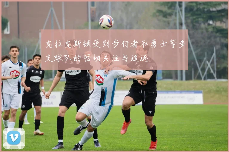 克拉克斯顿受到步行者和勇士等多支球队的密切关注与追逐