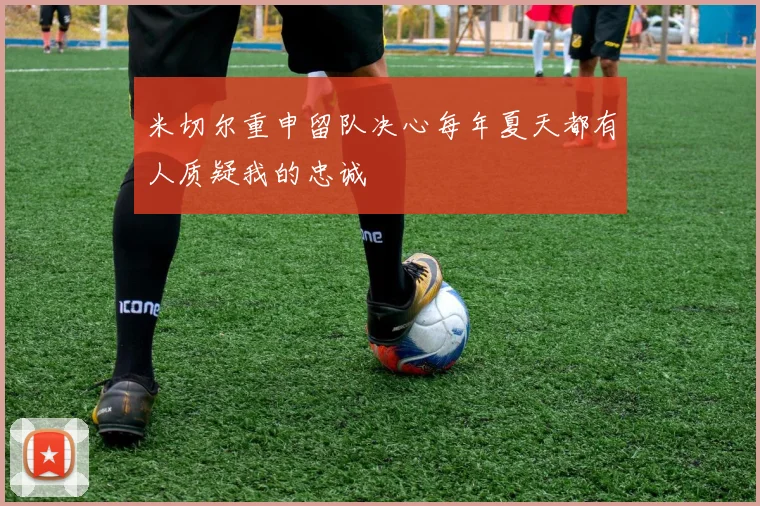米切尔重申留队决心每年夏天都有人质疑我的忠诚