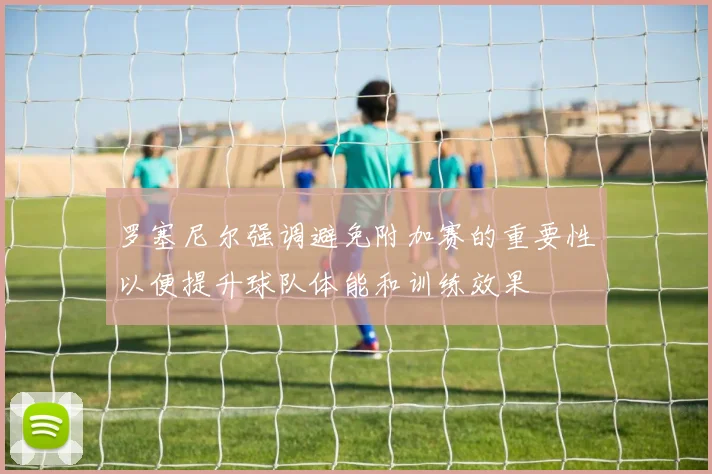 罗塞尼尔强调避免附加赛的重要性以便提升球队体能和训练效果