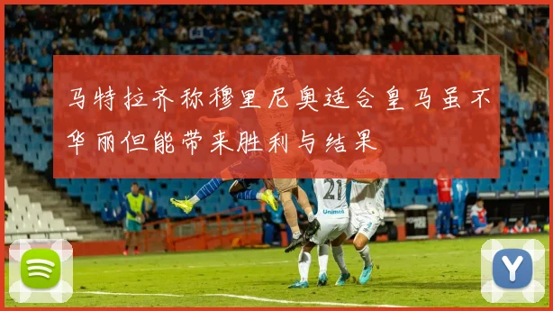 马特拉齐称穆里尼奥适合皇马虽不华丽但能带来胜利与结果