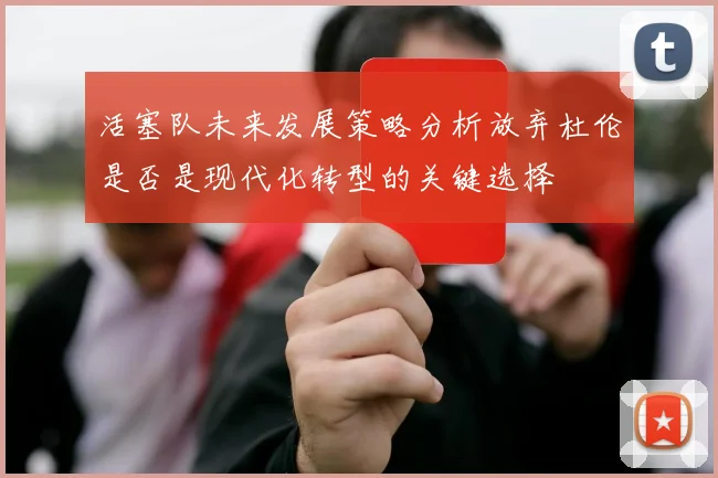 活塞队未来发展策略分析放弃杜伦是否是现代化转型的关键选择