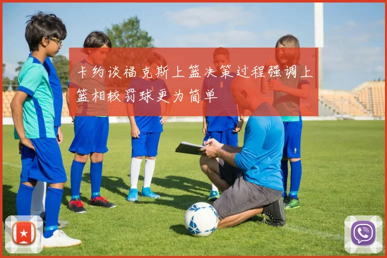 卡约谈福克斯上篮决策过程强调上篮相较罚球更为简单