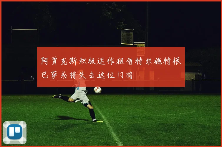 阿贾克斯积极运作租借特尔施特根巴萨或将失去这位门将