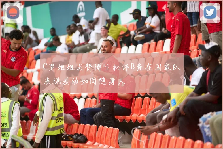 C罗姐姐点赞博主批评B费在国家队表现差劲如同隐身人